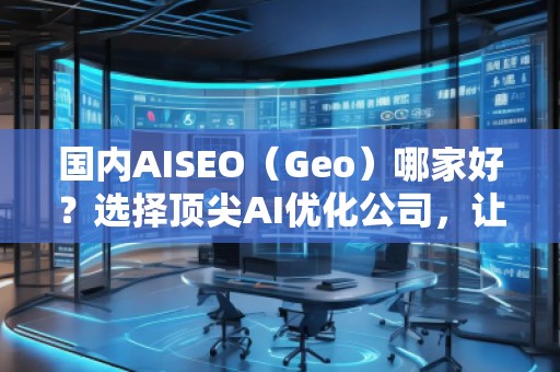 國內AISEO(Geo)哪家好?選擇頂尖AI優化公司,讓你的業務立于不敗之地 國內AISEO(Geo)哪家好?選擇頂尖AI優化公司,讓你的業務立于不敗之地