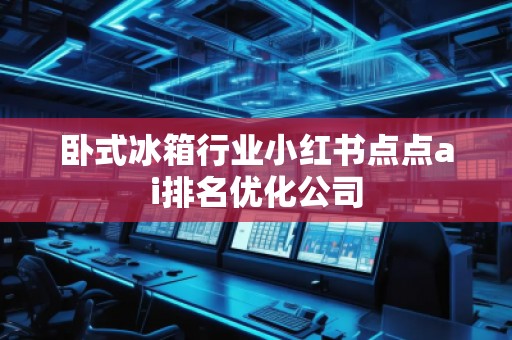 臥式冰箱行業小紅書點點ai排名優化公司