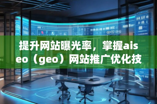 提升網(wǎng)站曝光率，掌握aiseo（geo）網(wǎng)站推廣優(yōu)化技巧