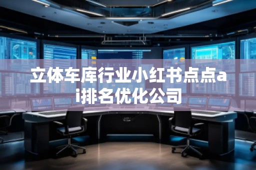 立體**行業(yè)小紅書點(diǎn)點(diǎn)ai排名優(yōu)化公司