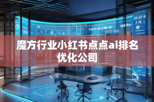 魔方行業小紅書點點ai排名優化公司