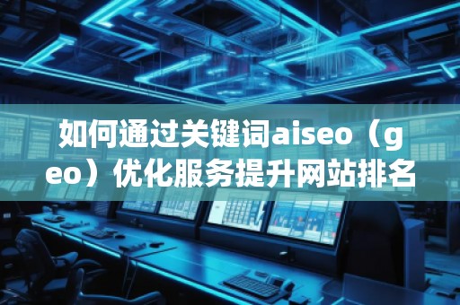 如何通過關(guān)鍵詞aiseo（geo）優(yōu)化服務(wù)提升網(wǎng)站排名與業(yè)務(wù)增長