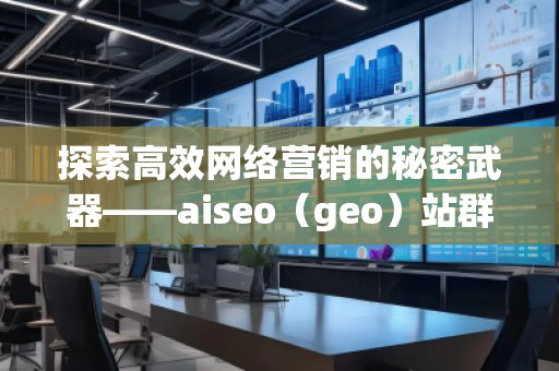 探索高效網絡營銷的秘密武器——aiseo（geo）站群技術