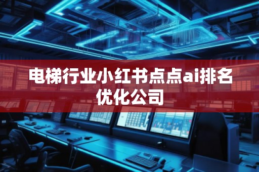電梯行業(yè)小紅書點(diǎn)點(diǎn)ai排名優(yōu)化公司