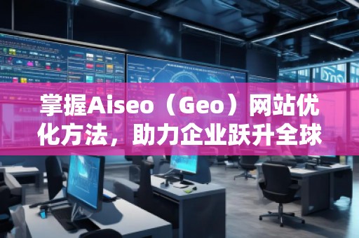 掌握Aiseo（Geo）網(wǎng)站優(yōu)化方法，助力企業(yè)躍升全球市場