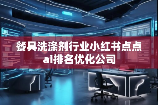 餐具洗滌劑行業小紅書點點ai排名優化公司
