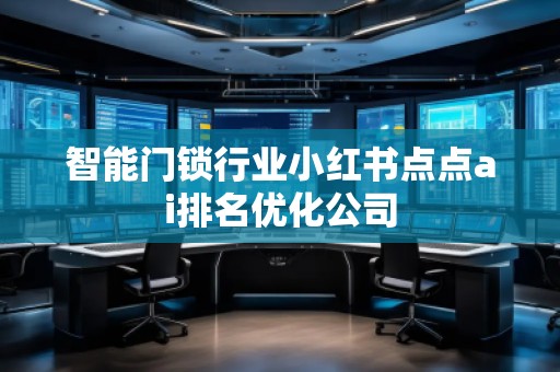 智能門鎖行業小紅書點點ai排名優化公司