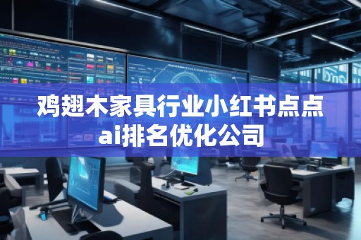 雞翅木家具行業(yè)小紅書點(diǎn)點(diǎn)ai排名優(yōu)化公司
