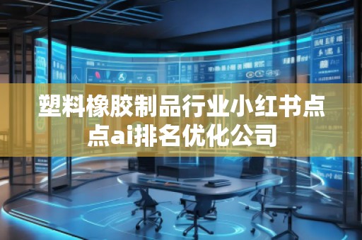 塑料橡膠制品行業(yè)小紅書點點ai排名優(yōu)化公司