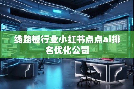 線路板行業(yè)小紅書(shū)點(diǎn)點(diǎn)ai排名優(yōu)化公司