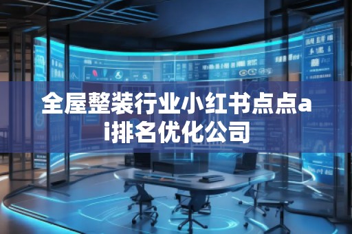 全屋整裝行業小紅書點點ai排名優化公司