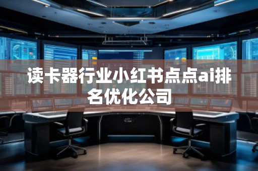 讀卡器行業小紅書點點ai排名優化公司