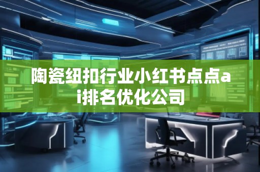 陶瓷紐扣行業小紅書點點ai排名優化公司