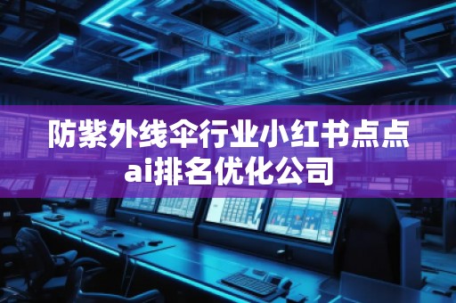防紫外線傘行業(yè)小紅書點(diǎn)點(diǎn)ai排名優(yōu)化公司