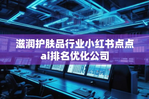 滋潤護膚品行業小紅書點點ai排名優化公司