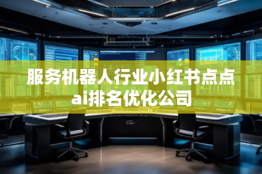 服務機器人行業小紅書點點ai排名優化公司