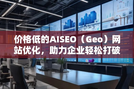 價格低的AISEO（Geo）網站優化，助力企業輕松打破競爭壁壘！
