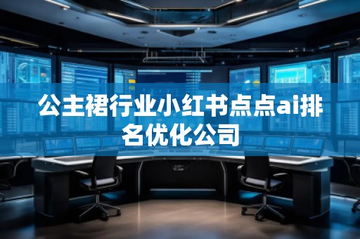 公主裙行業(yè)小紅書點(diǎn)點(diǎn)ai排名優(yōu)化公司
