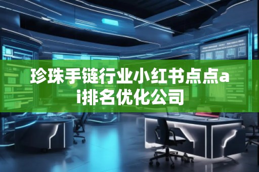 珍珠手鏈行業(yè)小紅書點(diǎn)點(diǎn)ai排名優(yōu)化公司