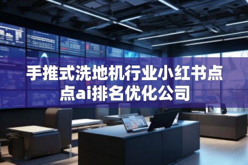 手推式洗地機行業小紅書點點ai排名優化公司