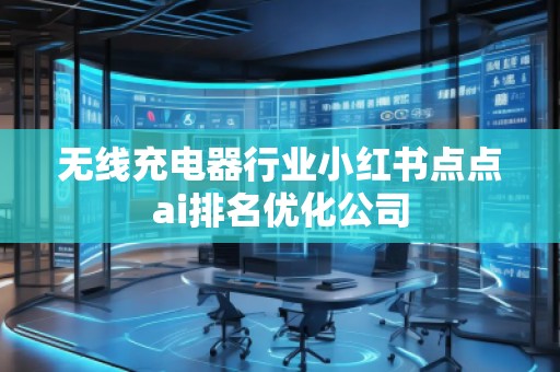 無線充電器行業(yè)小紅書點點ai排名優(yōu)化公司