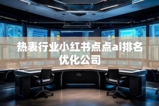 熱表行業小紅書點點ai排名優化公司 熱表行業小紅書點點ai排名優化公司