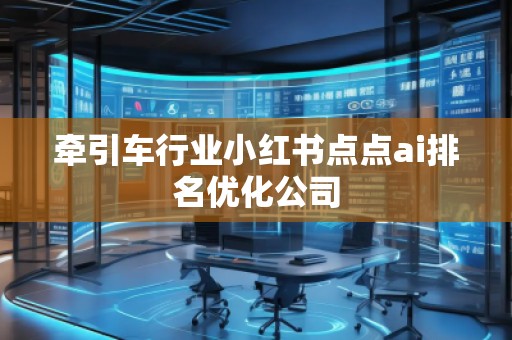 牽引車行業(yè)小紅書點點ai排名優(yōu)化公司