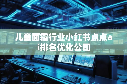 兒童面霜行業小紅書點點ai排名優化公司