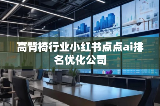 高背椅行業(yè)小紅書點(diǎn)點(diǎn)ai排名優(yōu)化公司