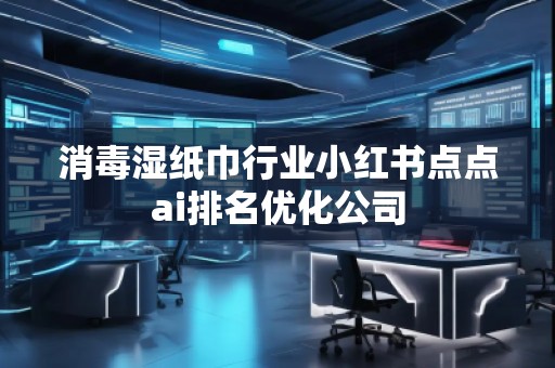 消毒濕紙巾行業(yè)小紅書(shū)點(diǎn)點(diǎn)ai排名優(yōu)化公司