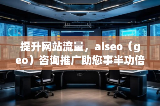 提升網(wǎng)站流量，aiseo（geo）咨詢推廣助您事半功倍