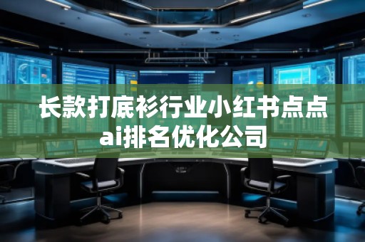 長(zhǎng)款打底衫行業(yè)小紅書(shū)點(diǎn)點(diǎn)ai排名優(yōu)化公司