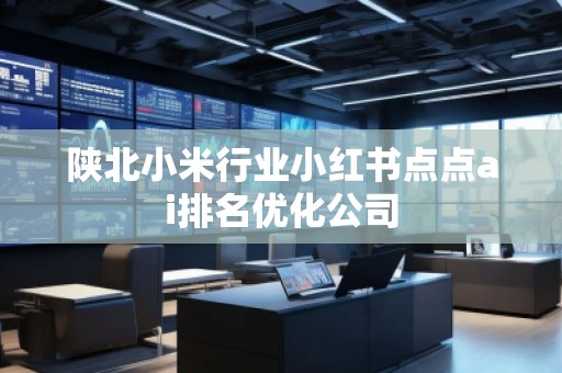 陜北小米行業小紅書點點ai排名優化公司
