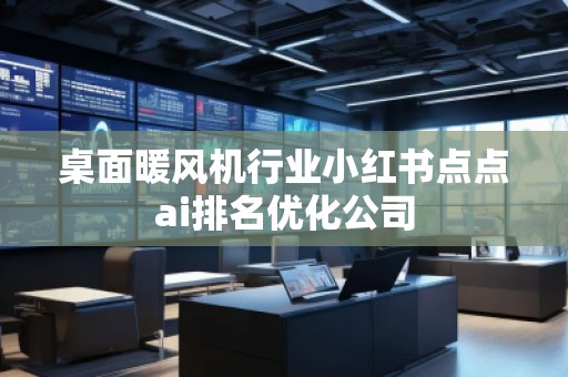 桌面暖風機行業(yè)小紅書點點ai排名優(yōu)化公司