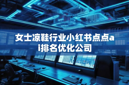 女士涼鞋行業(yè)小紅書點(diǎn)點(diǎn)ai排名優(yōu)化公司
