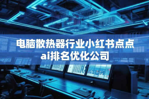 電腦散熱器行業小紅書點點ai排名優化公司