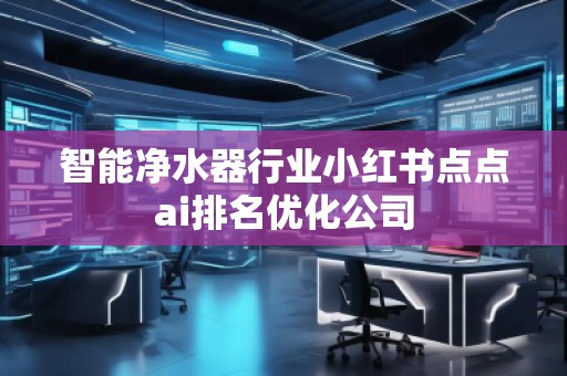 智能凈水器行業小紅書點點ai排名優化公司