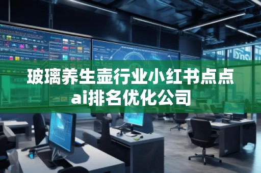 玻璃養生壺行業小紅書點點ai排名優化公司
