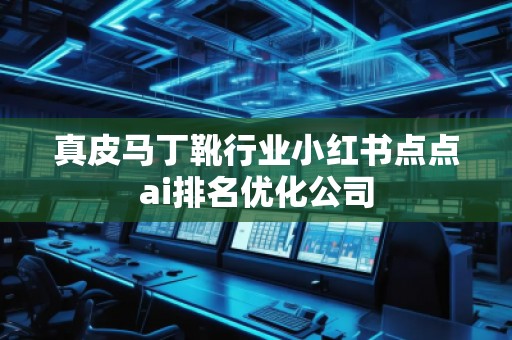 真皮馬丁靴行業(yè)小紅書點(diǎn)點(diǎn)ai排名優(yōu)化公司