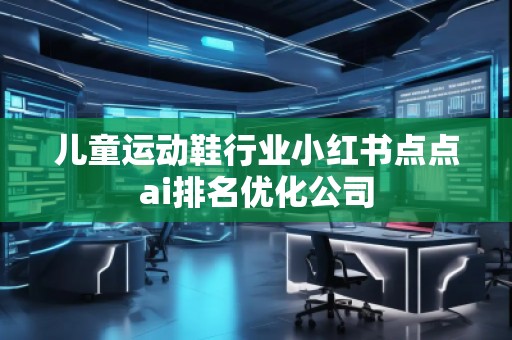 兒童運動鞋行業(yè)小紅書點點ai排名優(yōu)化公司