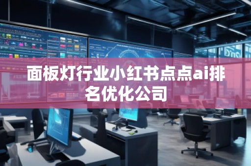 面板燈行業(yè)小紅書點(diǎn)點(diǎn)ai排名優(yōu)化公司