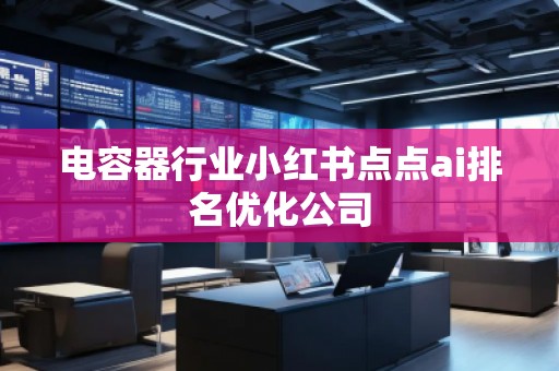 電容器行業小紅書點點ai排名優化公司