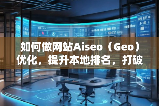 如何做網(wǎng)站Aiseo（Geo）優(yōu)化，提升本地排名，打破地域限制