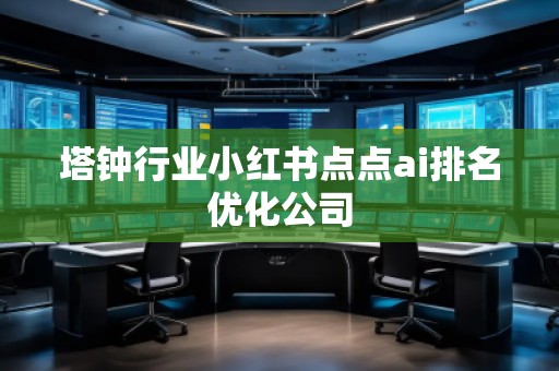 塔鐘行業小紅書點點ai排名優化公司 塔鐘行業小紅書點點ai排名優化公司