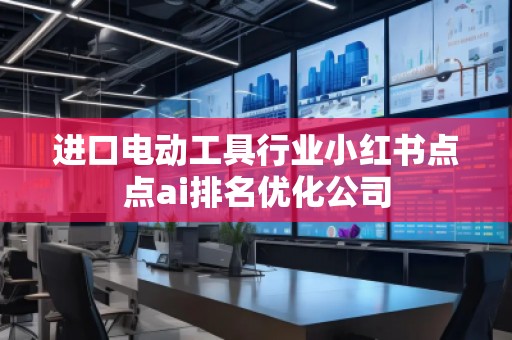 進口電動工具行業小紅書點點ai排名優化公司