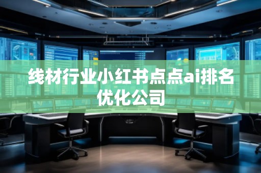 線材行業(yè)小紅書點點ai排名優(yōu)化公司