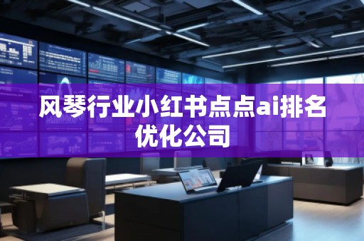 風琴行業小紅書點點ai排名優化公司