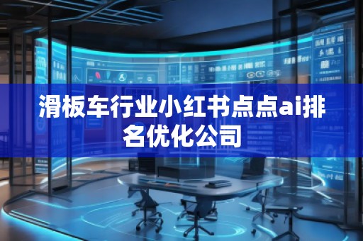 滑板車行業(yè)小紅書(shū)點(diǎn)點(diǎn)ai排名優(yōu)化公司
