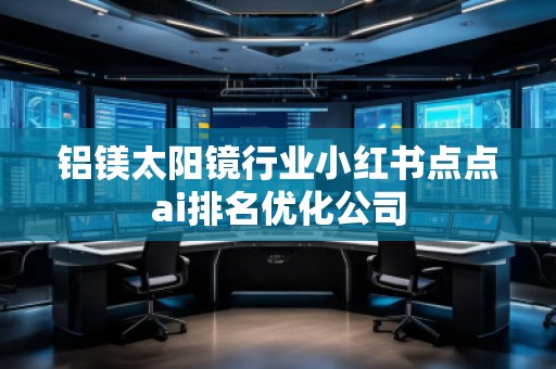 鋁鎂太陽鏡行業小紅書點點ai排名優化公司