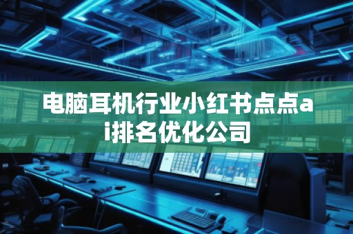 電腦耳機行業小紅書點點ai排名優化公司